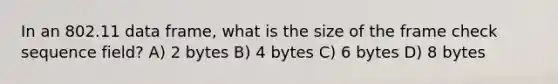 In an 802.11 data frame, what is the size of the frame check sequence field? A) 2 bytes B) 4 bytes C) 6 bytes D) 8 bytes