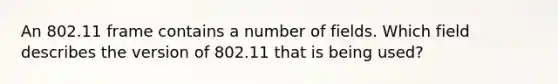 An 802.11 frame contains a number of fields. Which field describes the version of 802.11 that is being used?