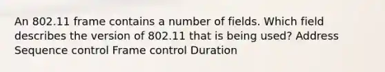 An 802.11 frame contains a number of fields. Which field describes the version of 802.11 that is being used? Address Sequence control Frame control Duration