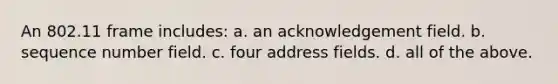 An 802.11 frame includes: a. an acknowledgement field. b. sequence number field. c. four address fields. d. all of the above.