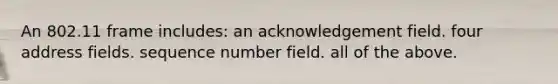 An 802.11 frame includes: an acknowledgement field. four address fields. sequence number field. all of the above.