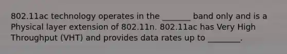 802.11ac technology operates in the _______ band only and is a Physical layer extension of 802.11n. 802.11ac has Very High Throughput (VHT) and provides data rates up to ________.