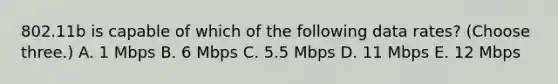 802.11b is capable of which of the following data rates? (Choose three.) A. 1 Mbps B. 6 Mbps C. 5.5 Mbps D. 11 Mbps E. 12 Mbps