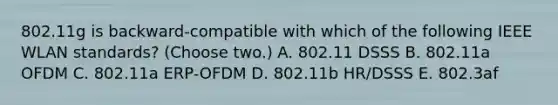 802.11g is backward-compatible with which of the following IEEE WLAN standards? (Choose two.) A. 802.11 DSSS B. 802.11a OFDM C. 802.11a ERP-OFDM D. 802.11b HR/DSSS E. 802.3af