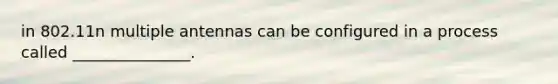 in 802.11n multiple antennas can be configured in a process called _______________.