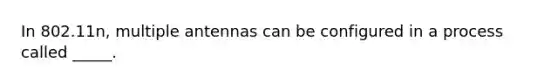 In 802.11n, multiple antennas can be configured in a process called _____.