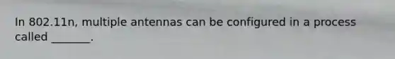 In 802.11n, multiple antennas can be configured in a process called _______.