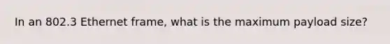 In an 802.3 Ethernet frame, what is the maximum payload size?