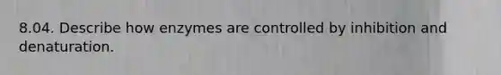 8.04. Describe how enzymes are controlled by inhibition and denaturation.