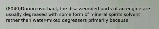 (8040)During overhaul, the disassembled parts of an engine are usually degreased with some form of mineral spirits solvent rather than water-mixed degreasers primarily because