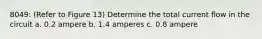 8049: (Refer to Figure 13) Determine the total current flow in the circuit a. 0.2 ampere b. 1.4 amperes c. 0.8 ampere