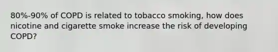 80%-90% of COPD is related to tobacco smoking, how does nicotine and cigarette smoke increase the risk of developing COPD?