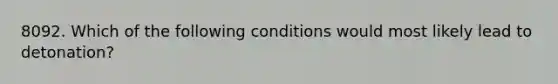 8092. Which of the following conditions would most likely lead to detonation?