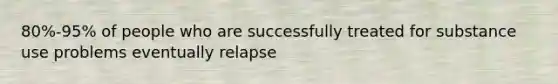 80%-95% of people who are successfully treated for substance use problems eventually relapse