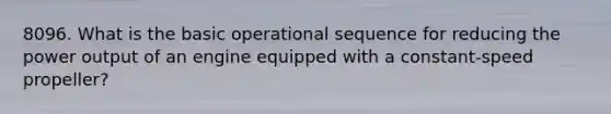 8096. What is the basic operational sequence for reducing the power output of an engine equipped with a constant-speed propeller?