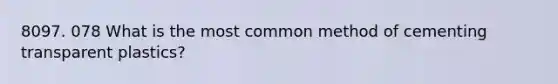 8097. 078 What is the most common method of cementing transparent plastics?