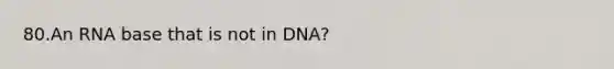 80.An RNA base that is not in DNA?