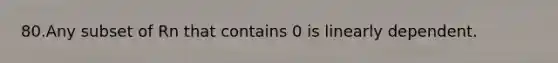 80.Any subset of Rn that contains 0 is linearly dependent.