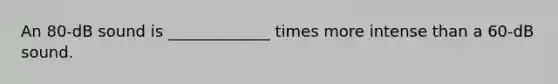An 80-dB sound is _____________ times more intense than a 60-dB sound.