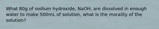 What 80g of sodium hydroxide, NaOH, are dissolved in enough water to make 500mL of solution, what is the morality of the solution?