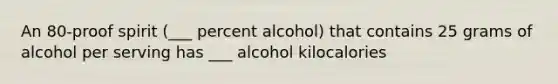 An 80-proof spirit (___ percent alcohol) that contains 25 grams of alcohol per serving has ___ alcohol kilocalories