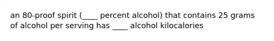 an 80-proof spirit (____ percent alcohol) that contains 25 grams of alcohol per serving has ____ alcohol kilocalories