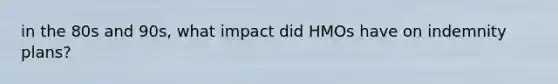 in the 80s and 90s, what impact did HMOs have on indemnity plans?