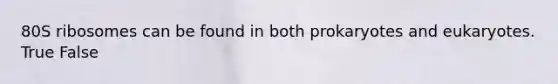80S ribosomes can be found in both prokaryotes and eukaryotes. True False