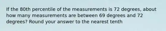 If the 80th percentile of the measurements is 72 degrees, about how many measurements are between 69 degrees and 72 degrees? Round your answer to the nearest tenth