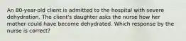 An 80-year-old client is admitted to the hospital with severe dehydration. The client's daughter asks the nurse how her mother could have become dehydrated. Which response by the nurse is correct?