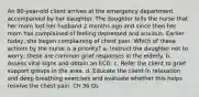 An 80-year-old client arrives at the emergency department accompanied by her daughter. The daughter tells the nurse that her mom lost her husband 2 months ago and since then her mom has complained of feeling depressed and anxious. Earlier today, she began complaining of chest pain. Which of these actions by the nurse is a priority? a. Instruct the daughter not to worry; these are common grief responses in the elderly. b. Assess vital signs and obtain an ECG. c. Refer the client to grief support groups in the area. d. Educate the client in relaxation and deep breathing exercises and evaluate whether this helps resolve the chest pain. Ch 36 Qs