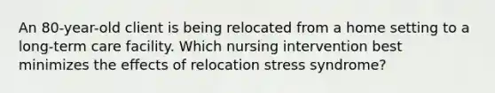 An 80-year-old client is being relocated from a home setting to a long-term care facility. Which nursing intervention best minimizes the effects of relocation stress syndrome?