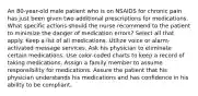 An 80-year-old male patient who is on NSAIDS for chronic pain has just been given two additional prescriptions for medications. What specific actions should the nurse recommend to the patient to minimize the danger of medication errors? Select all that apply. Keep a list of all medications. Utilize voice or alarm-activated message services. Ask his physician to eliminate certain medications. Use color-coded charts to keep a record of taking medications. Assign a family member to assume responsibility for medications. Assure the patient that his physician understands his medications and has confidence in his ability to be compliant.