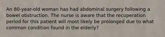 An 80-year-old woman has had abdominal surgery following a bowel obstruction. The nurse is aware that the recuperation period for this patient will most likely be prolonged due to what common condition found in the elderly?