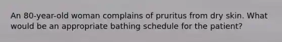 An 80-year-old woman complains of pruritus from dry skin. What would be an appropriate bathing schedule for the patient?