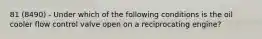 81 (8490) - Under which of the following conditions is the oil cooler flow control valve open on a reciprocating engine?