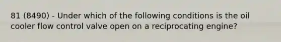 81 (8490) - Under which of the following conditions is the oil cooler flow control valve open on a reciprocating engine?