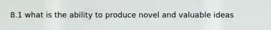 8.1 what is the ability to produce novel and valuable ideas