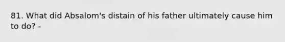 81. What did Absalom's distain of his father ultimately cause him to do? -