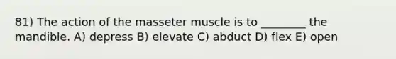 81) The action of the masseter muscle is to ________ the mandible. A) depress B) elevate C) abduct D) flex E) open