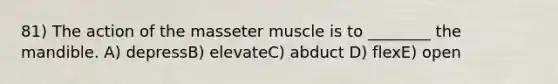 81) The action of the masseter muscle is to ________ the mandible. A) depressB) elevateC) abduct D) flexE) open