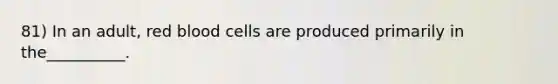 81) In an adult, red blood cells are produced primarily in the__________.