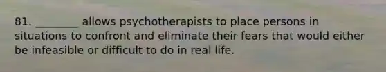 81. ________ allows psychotherapists to place persons in situations to confront and eliminate their fears that would either be infeasible or difficult to do in real life.