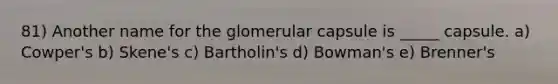 81) Another name for the glomerular capsule is _____ capsule. a) Cowper's b) Skene's c) Bartholin's d) Bowman's e) Brenner's