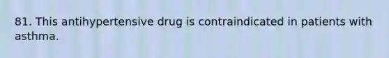 81. This antihypertensive drug is contraindicated in patients with asthma.