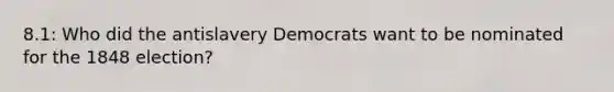 8.1: Who did the antislavery Democrats want to be nominated for the 1848 election?