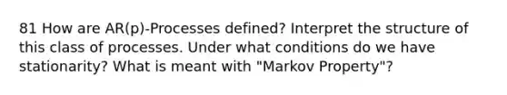 81 How are AR(p)-Processes defined? Interpret the structure of this class of processes. Under what conditions do we have stationarity? What is meant with "Markov Property"?