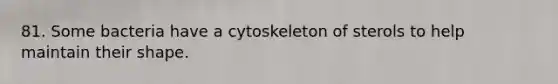 81. Some bacteria have a cytoskeleton of sterols to help maintain their shape.