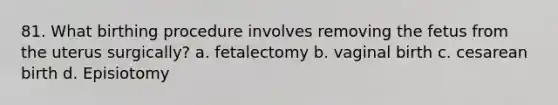 81. What birthing procedure involves removing the fetus from the uterus surgically? a. fetalectomy b. vaginal birth c. cesarean birth d. Episiotomy