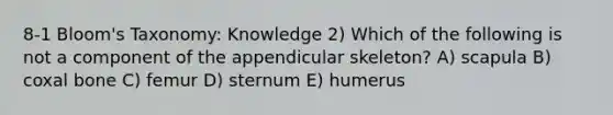 8-1 Bloom's Taxonomy: Knowledge 2) Which of the following is not a component of the appendicular skeleton? A) scapula B) coxal bone C) femur D) sternum E) humerus